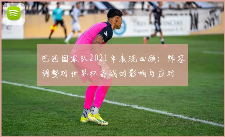 巴西国家队2021年表现回顾：阵容调整对世界杯备战的影响与应对