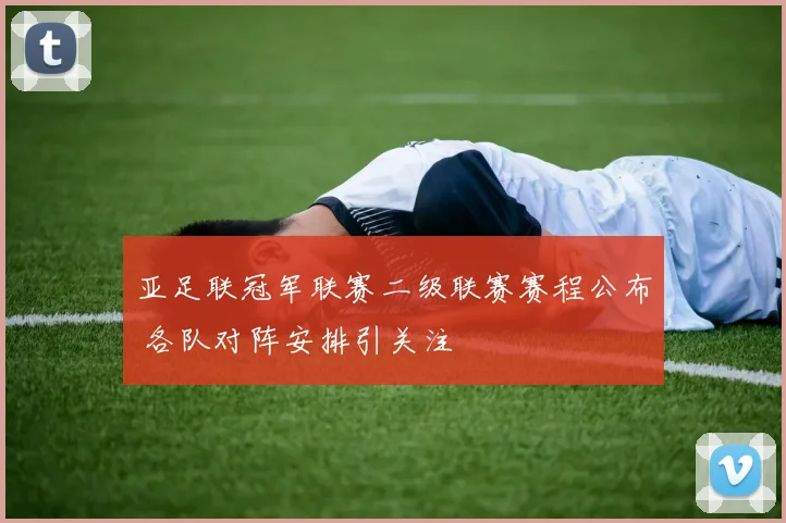 亚足联冠军联赛二级联赛赛程公布 各队对阵安排引关注