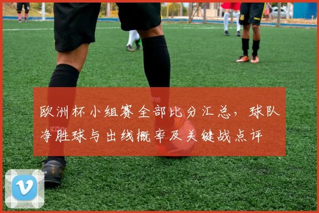 欧洲杯小组赛全部比分汇总，球队净胜球与出线概率及关键战点评