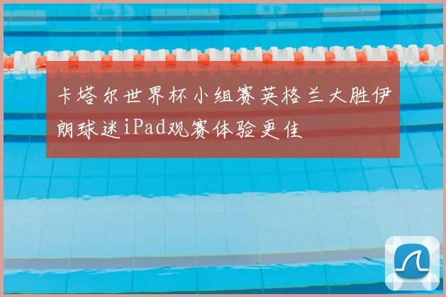 卡塔尔世界杯小组赛英格兰大胜伊朗球迷iPad观赛体验更佳