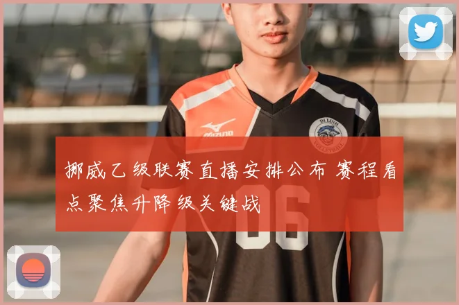 挪威乙级联赛直播安排公布 赛程看点聚焦升降级关键战