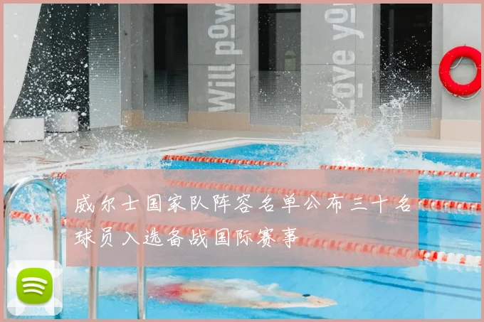 威尔士国家队阵容名单公布三十名球员入选备战国际赛事