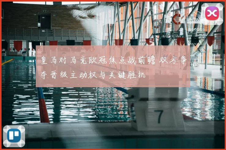 皇马对马竞欧冠焦点战前瞻 双方争夺晋级主动权与关键胜机