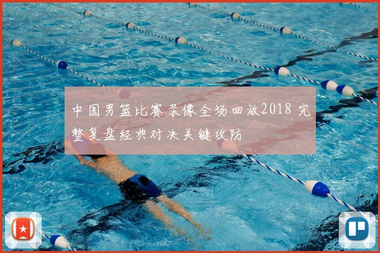 中国男篮比赛录像全场回放2018 完整复盘经典对决关键攻防