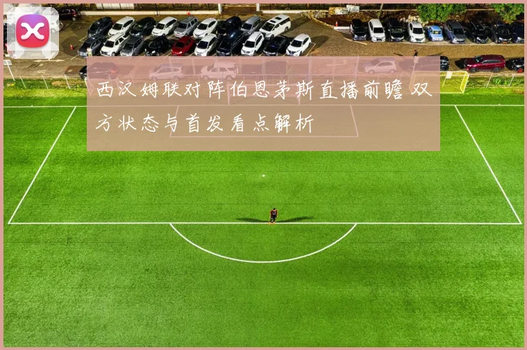 西汉姆联对阵伯恩茅斯直播前瞻 双方状态与首发看点解析