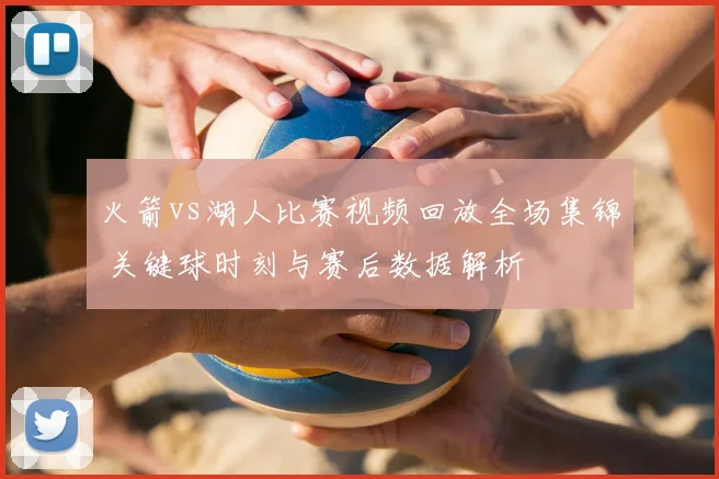 火箭vs湖人比赛视频回放全场集锦 关键球时刻与赛后数据解析