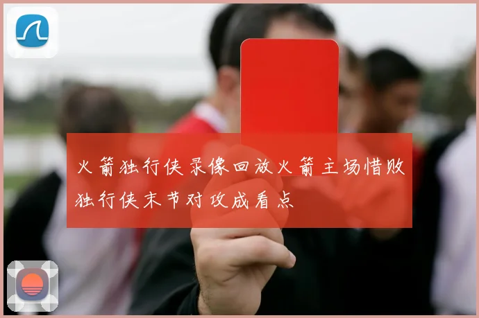 火箭独行侠录像回放火箭主场惜败独行侠末节对攻成看点