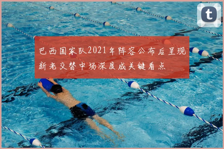 巴西国家队2021年阵容公布后呈现新老交替中场深度成关键看点