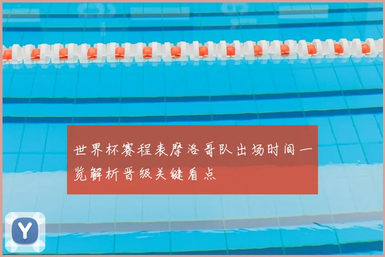 世界杯赛程表摩洛哥队出场时间一览解析晋级关键看点