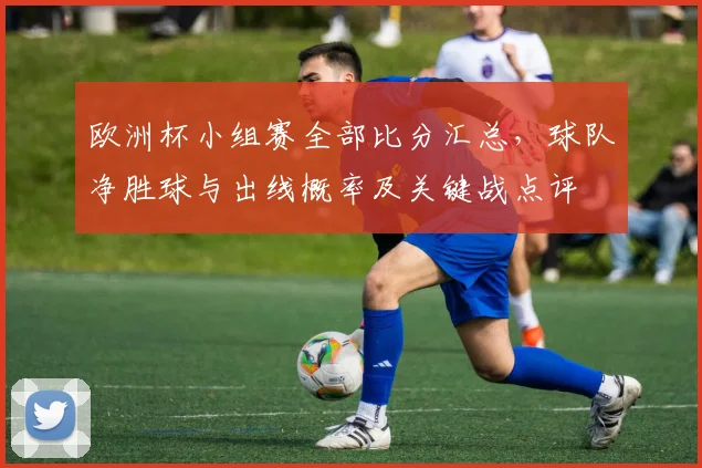 欧洲杯小组赛全部比分汇总，球队净胜球与出线概率及关键战点评