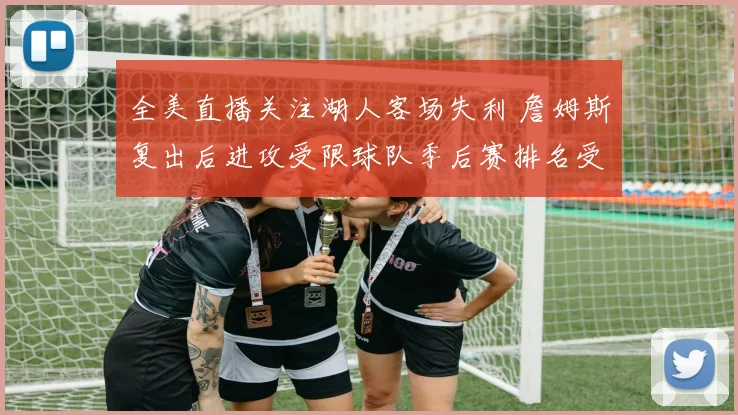 全美直播关注湖人客场失利 詹姆斯复出后进攻受限球队季后赛排名受影响