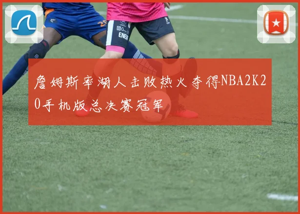 詹姆斯率湖人击败热火夺得NBA2K20手机版总决赛冠军