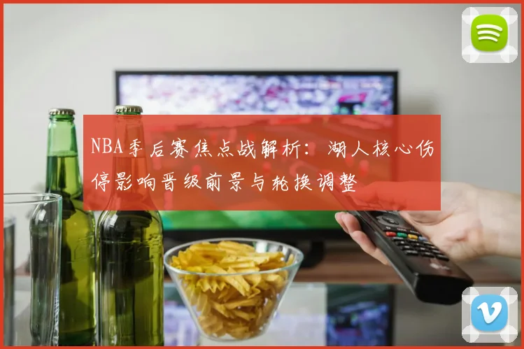 NBA季后赛焦点战解析：湖人核心伤停影响晋级前景与轮换调整