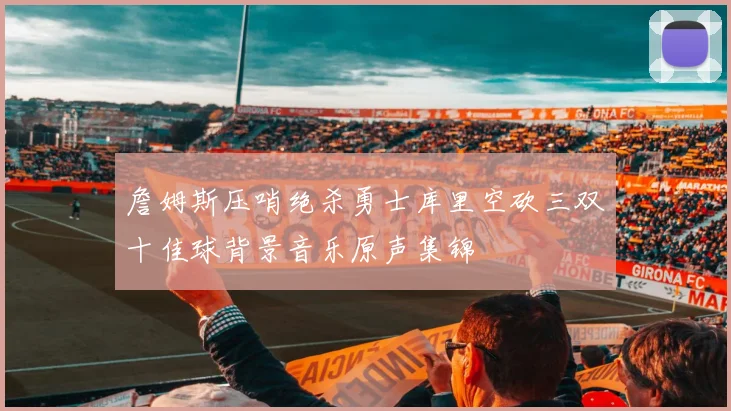 詹姆斯压哨绝杀勇士库里空砍三双十佳球背景音乐原声集锦