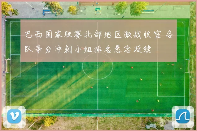 巴西国家联赛北部地区激战收官 各队争分冲刺小组排名悬念延续