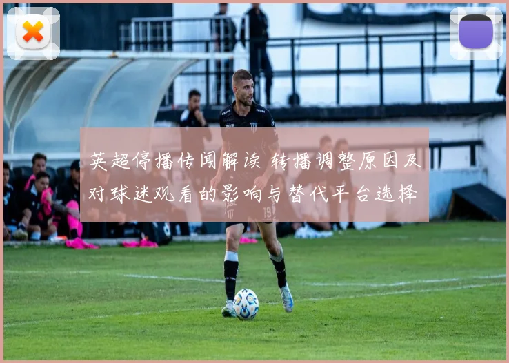 英超停播传闻解读 转播调整原因及对球迷观看的影响与替代平台选择