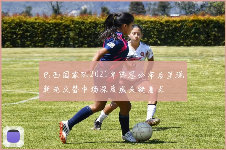 巴西国家队2021年阵容公布后呈现新老交替中场深度成关键看点