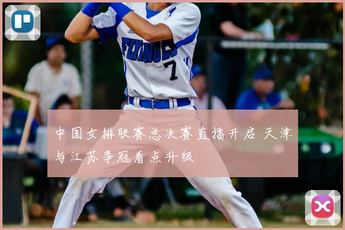 中国女排联赛总决赛直播开启 天津与江苏争冠看点升级